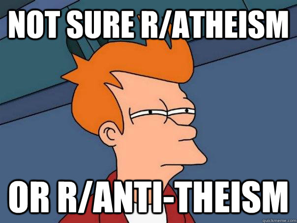 not sure r/atheism or r/anti-theism  Futurama Fry
