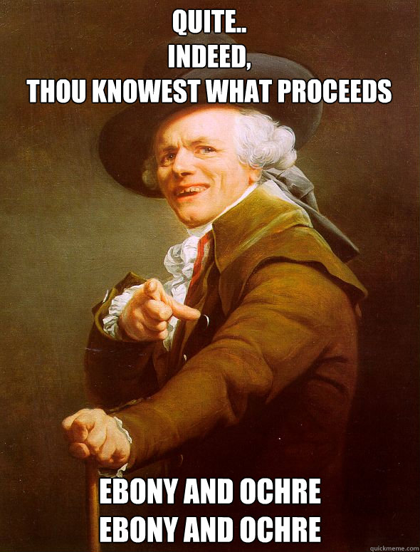 quite..
Indeed, 
Thou knowest what proceeds
 Ebony and Ochre
Ebony and ochre  Joseph Ducreux