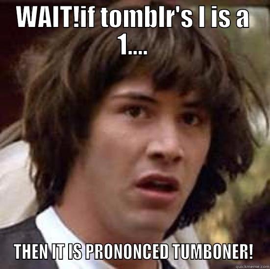 WAIT!IF TOMBLR'S L IS A 1.... THEN IT IS PRONONCED TUMBONER! conspiracy keanu