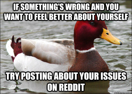 If something's wrong and you  want to feel better about yourself try posting about your issues on reddit  Malicious Advice Mallard
