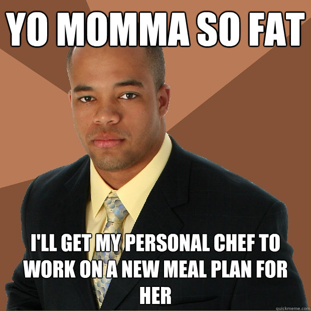 Yo momma so fat i'll get my personal chef to work on a new meal plan for her  Successful Black Man