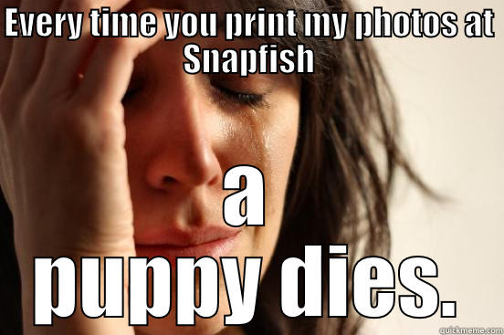 Funny #4 - EVERY TIME YOU PRINT MY PHOTOS AT SNAPFISH A PUPPY DIES. First World Problems