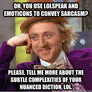 Oh, you use lolspeak and emoticons to convey sarcasm? Please, tell me more about the subtle complexities of your nuanced diction, lol.  Condescending Wonka