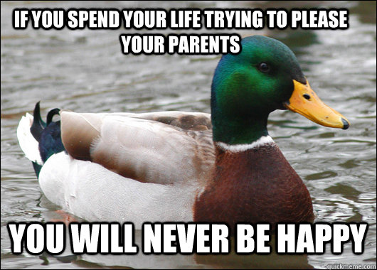 If you spend your life trying to please your parents You will never be happy  - If you spend your life trying to please your parents You will never be happy   Actual Advice Mallard