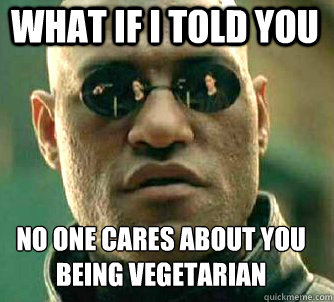 what if i told you no one cares about you being vegetarian    Matrix Morpheus