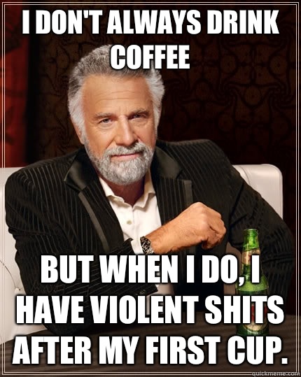 I don't always drink coffee but when I do, I have violent shits after my first cup.  The Most Interesting Man In The World