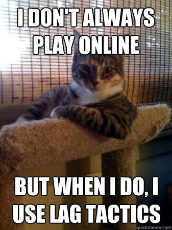 I don't always play online but when I do, I use lag tactics  The Most Interesting Cat in the World