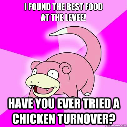 I found the best food                        at the levee! Have you ever tried a chicken turnover?  Slowpoke