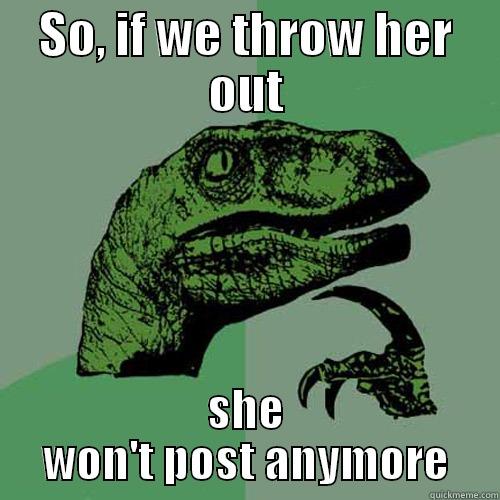 SO, IF WE THROW HER OUT SHE WON'T POST ANYMORE Philosoraptor