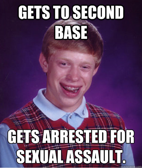 Gets to second base gets arrested for sexual assault.   Bad Luck Brian