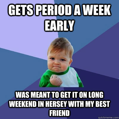 Gets period a week early was meant to get it on long weekend in Hersey with my best friend  Success Kid