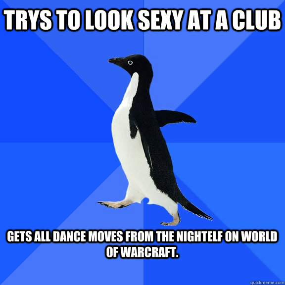 Trys to look sexy at a club  Gets all dance moves from the nightelf on world of warcraft.   Socially Awkward Penguin