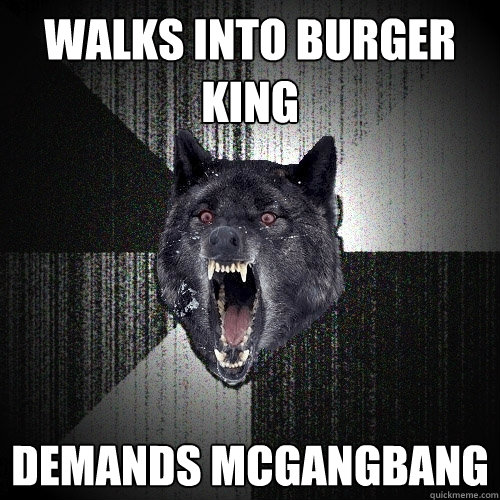 walks into burger king demands mcgangbang  Insanity Wolf