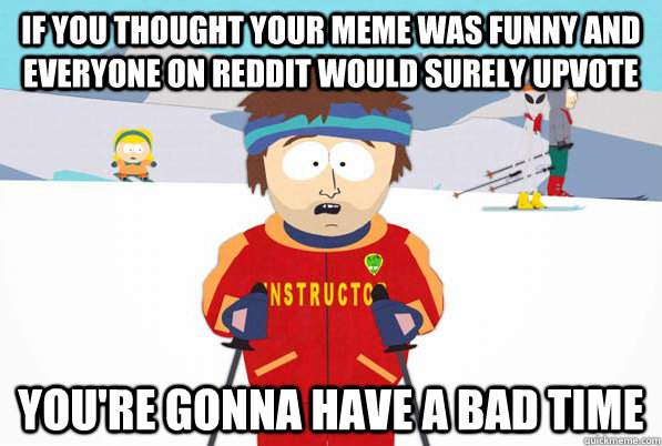 If you thought your meme was funny and everyone on reddit would surely upvote YOU'RE GONNA HAVE A BAD TIME  Bad Time Ski Instructor