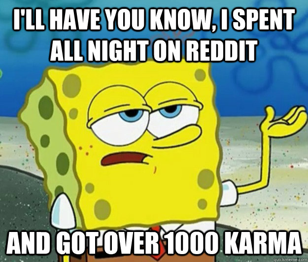 I'll have you know, I spent all night on reddit and got over 1000 karma - I'll have you know, I spent all night on reddit and got over 1000 karma  Tough Spongebob