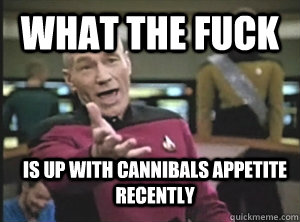 What the fuck is up with cannibals appetite recently   Annoyed Picard