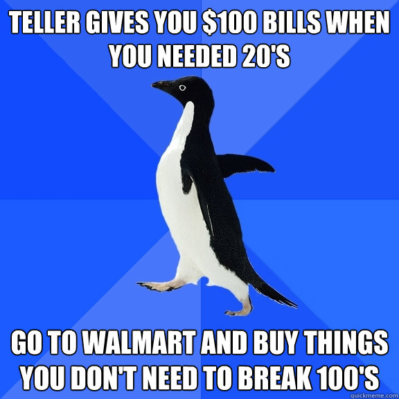 Teller gives you $100 bills when you needed 20's go to walmart and buy things you don't need to break 100's  Socially Awkward Penguin