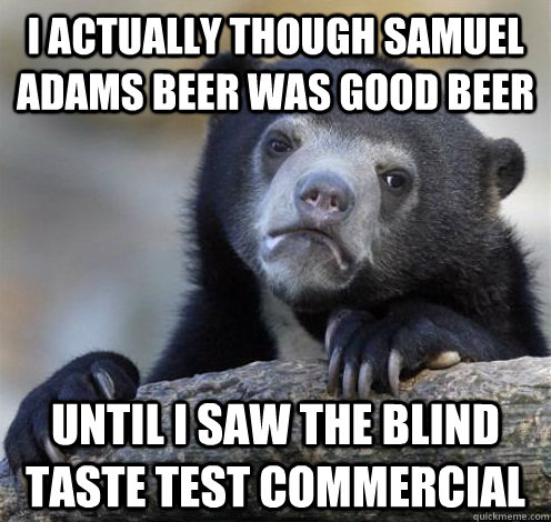 I actually though Samuel Adams beer was good beer until i saw the blind taste test commercial  Confession Bear Eating