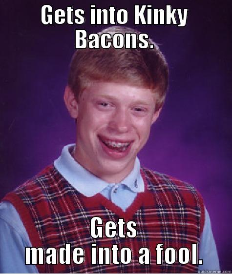 GETS INTO KINKY BACONS. GETS MADE INTO A FOOL. Bad Luck Brian