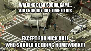 walking dead social game...
aint nobody got time fo dis
 except for nick hall 
who should be doing homework!!!
 - walking dead social game...
aint nobody got time fo dis
 except for nick hall 
who should be doing homework!!!
  nick