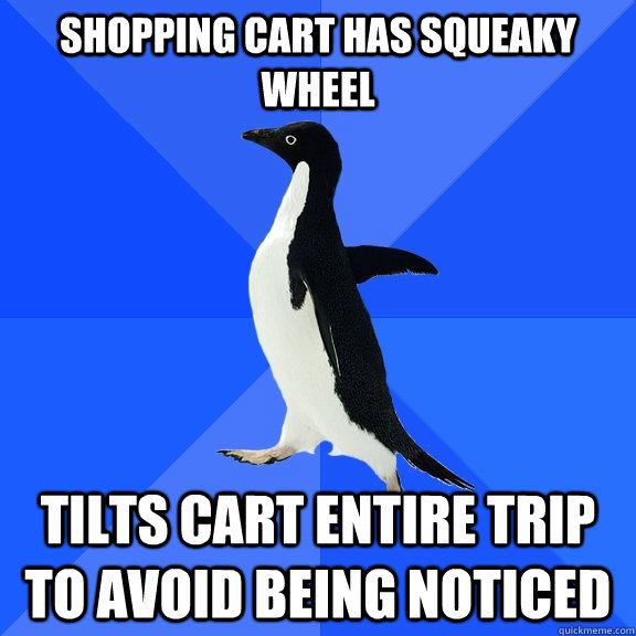 Shopping cart has squeaky wheel tilts cart entire trip to avoid being noticed  Socially Awkward Penguin