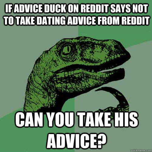 If advice duck on reddit says not to take dating advice from reddit can you take his advice?  Philosoraptor