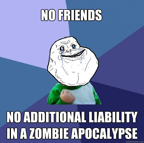 No friends No additional liability in a zombie apocalypse  Forever Alone Success Kid