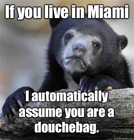 If you live in Miami I automatically assume you are a douchebag.  Confession Bear