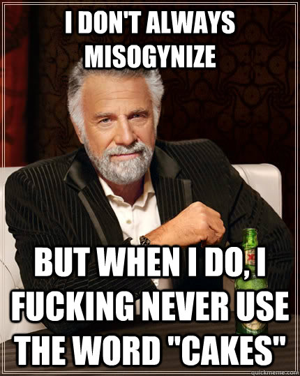 I don't always misogynize but when i do, i fucking never use the word 