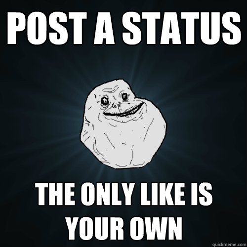 Post a status The only like is your own  Forever Alone