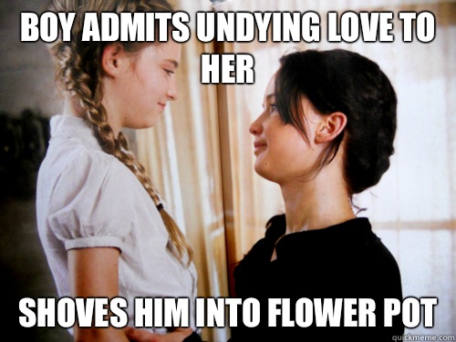 Boy admits undying love to her Shoves him into flower pot - Boy admits undying love to her Shoves him into flower pot  Scumbag Katniss Everdeen