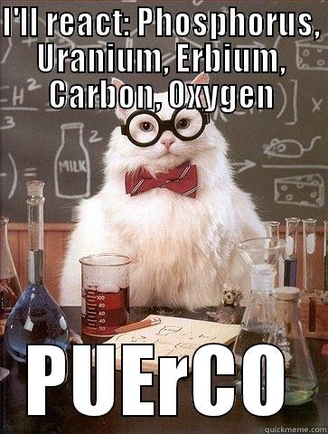 I'LL REACT: PHOSPHORUS, URANIUM, ERBIUM, CARBON, OXYGEN PUERCO Chemistry Cat
