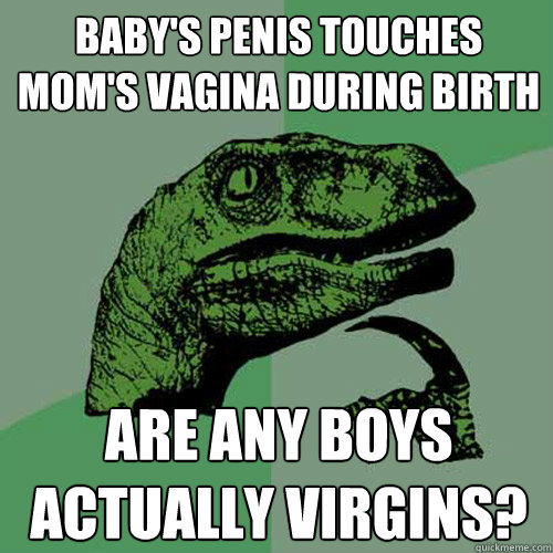 Baby's penis touches mom's vagina during birth Are any boys actually virgins?  Philosoraptor