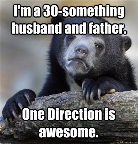 I'm a 30-something husband and father. One Direction is awesome. - I'm a 30-something husband and father. One Direction is awesome.  Confession Bear