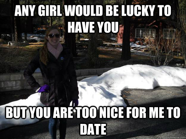 any girl would be lucky to have you but you are too nice for me to date  Hot Girl Meme