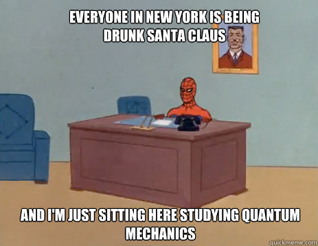 Everyone in New York is being Drunk Santa Claus And I'm just sitting here studying Quantum Mechanics  masturbating spiderman