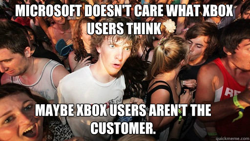 Microsoft doesn't care what Xbox users think Maybe Xbox users aren't the customer.  Sudden Clarity Clarence