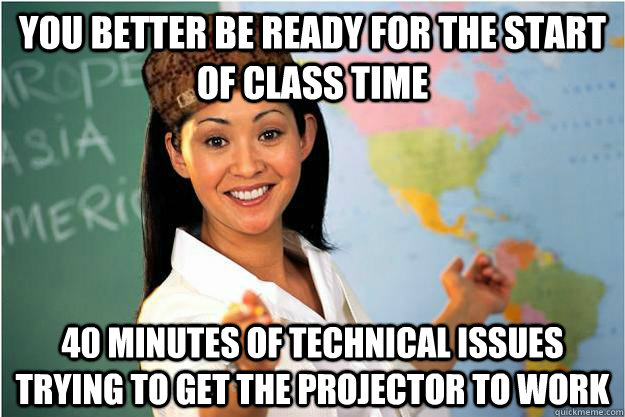 You better be ready for the start of class time 40 minutes of technical issues trying to get the projector to work  Scumbag Teacher