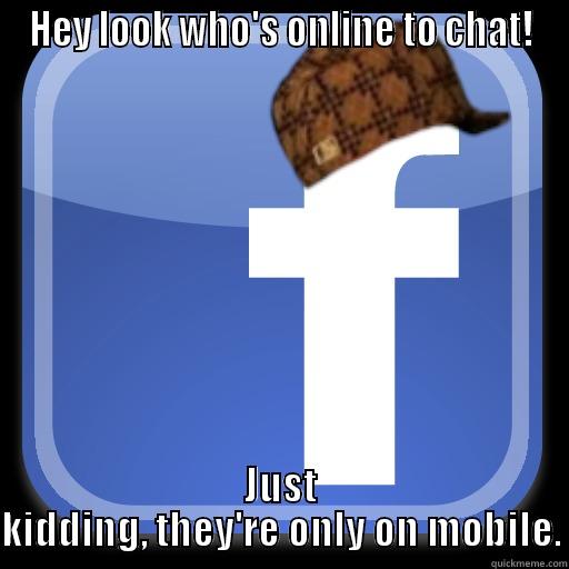 Every flippin time! - HEY LOOK WHO'S ONLINE TO CHAT! JUST KIDDING, THEY'RE ONLY ON MOBILE. Scumbag Facebook
