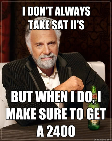 I don't always take SAT II's  But when I do, I make sure to get a 2400  The Most Interesting Man In The World