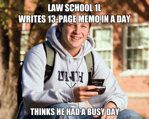 Law School 1L
Writes 13-page memo in a day thinks he had a busy day  College Freshman
