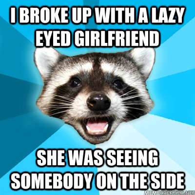 I broke up with a lazy eyed girlfriend she was seeing somebody on the side   Lame Pun Coon