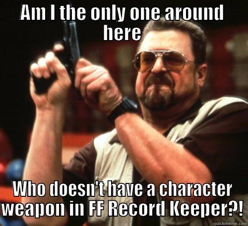 AM I THE ONLY ONE AROUND HERE WHO DOESN'T HAVE A CHARACTER WEAPON IN FF RECORD KEEPER?! Am I The Only One Around Here