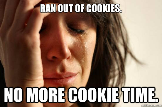 Ran out of cookies. No more COOKIE TIME.  First World Problems