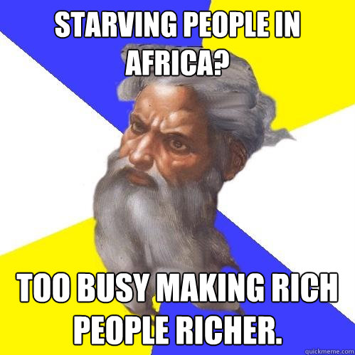 Starving people in Africa? Too busy making rich people richer.  Advice God