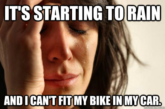 It's starting to rain and I can't fit my bike in my car.  First World Problems