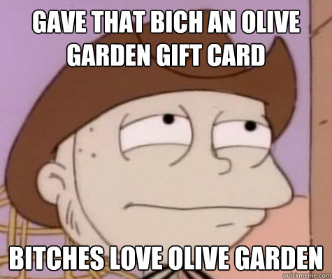 Gave that bich an olive garden gift card Bitches love olive garden  
