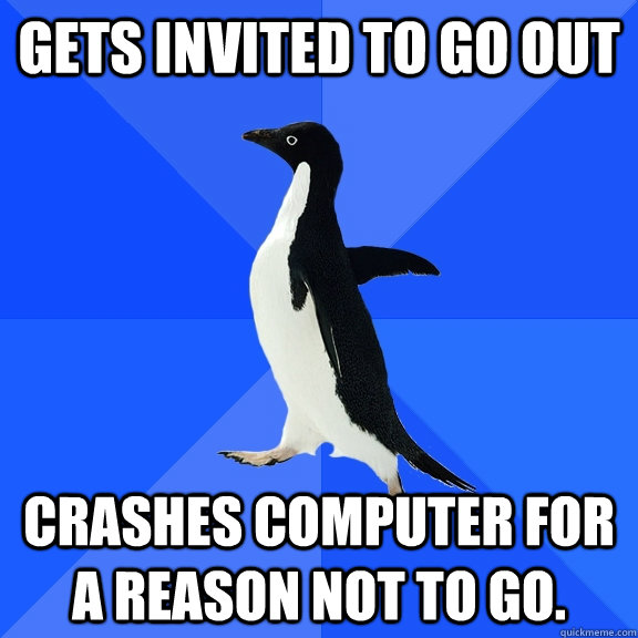 gets invited to go out crashes computer for a reason not to go.   Socially Awkward Penguin