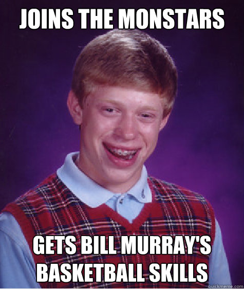 Joins the monstars Gets Bill murray's basketball skills  Bad Luck Brian