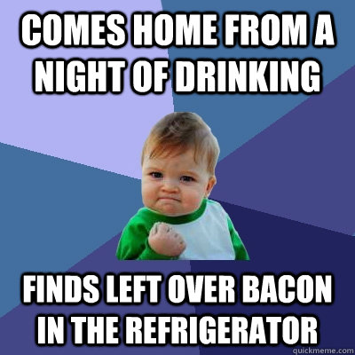 Comes home from a night of drinking Finds left over bacon in the refrigerator  Success Kid